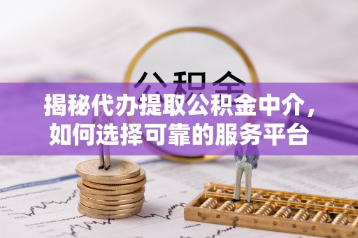 来宾揭秘代办提取公积金中介，如何选择可靠的服务平台