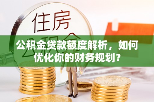来宾公积金贷款额度解析，如何优化你的财务规划？