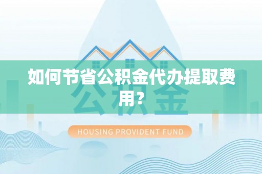 来宾如何节省公积金代办提取费用？