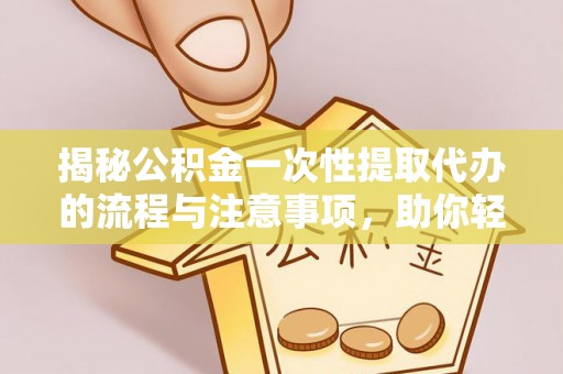 来宾揭秘公积金一次性提取代办的流程与注意事项，助你轻松搞定财务规划