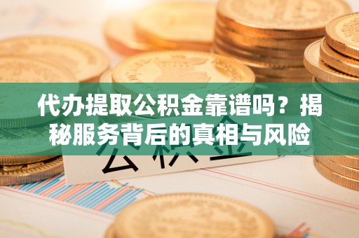 来宾代办提取公积金靠谱吗？揭秘服务背后的真相与风险