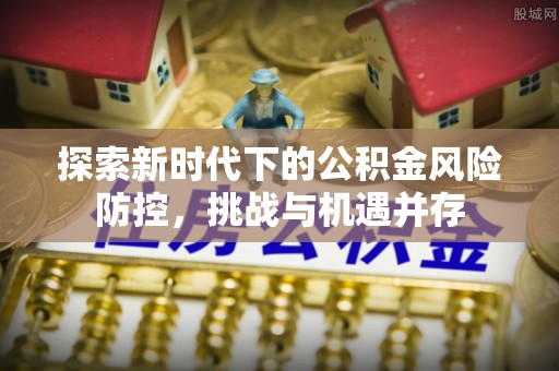来宾探索新时代下的公积金风险防控，挑战与机遇并存