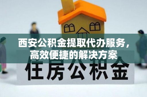 来宾西安公积金提取代办服务，高效便捷的解决方案