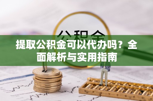 来宾提取公积金可以代办吗？全面解析与实用指南