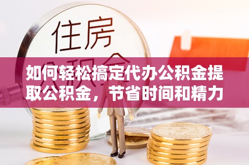来宾如何轻松搞定代办公积金提取公积金，节省时间和精力的秘密武器