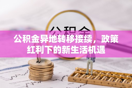 来宾公积金异地转移接续，政策红利下的新生活机遇