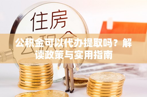 来宾公积金可以代办提取吗？解读政策与实用指南