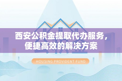 来宾西安公积金提取代办服务，便捷高效的解决方案