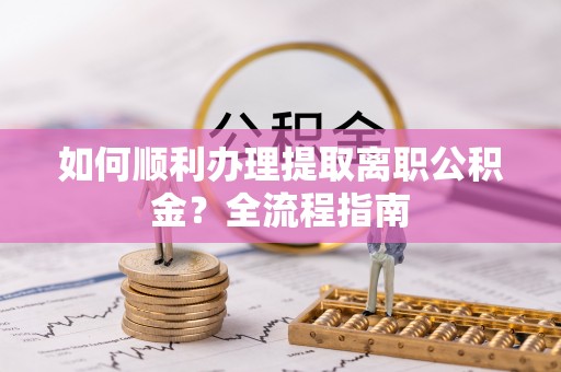 来宾如何顺利办理提取离职公积金？全流程指南