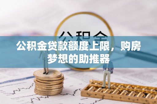 来宾公积金贷款额度上限，购房梦想的助推器