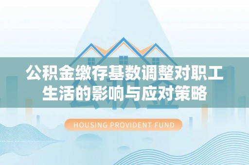 来宾公积金缴存基数调整对职工生活的影响与应对策略
