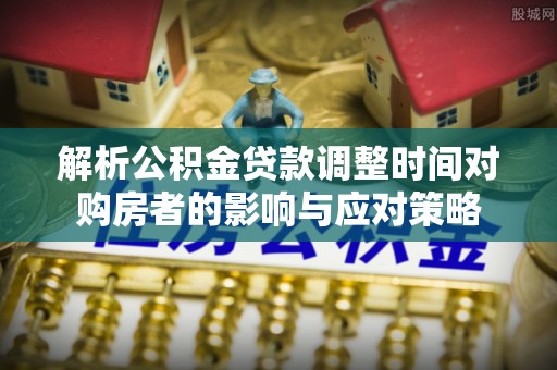 来宾解析公积金贷款调整时间对购房者的影响与应对策略
