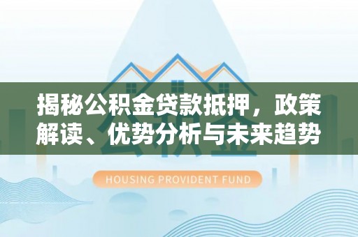 来宾揭秘公积金贷款抵押，政策解读、优势分析与未来趋势