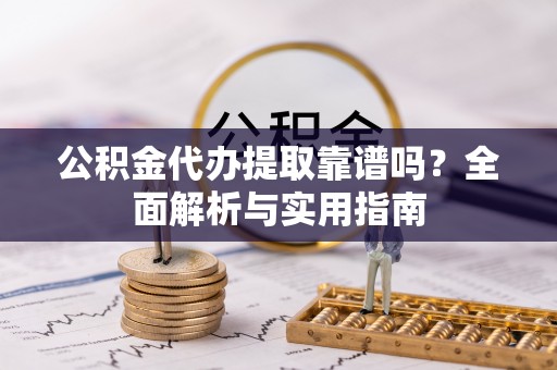 来宾公积金代办提取靠谱吗？全面解析与实用指南