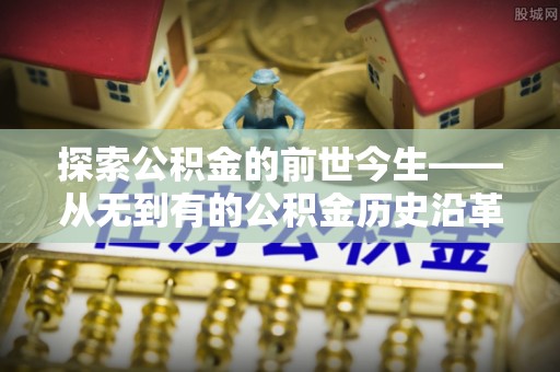 来宾探索公积金的前世今生——从无到有的公积金历史沿革