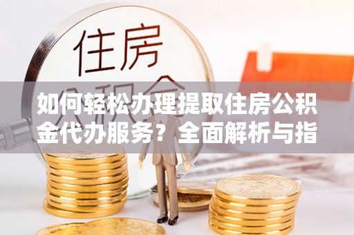 来宾如何轻松办理提取住房公积金代办服务？全面解析与指南