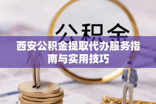 来宾西安公积金提取代办服务指南与实用技巧