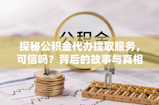 来宾探秘公积金代办提取服务，可信吗？背后的故事与真相