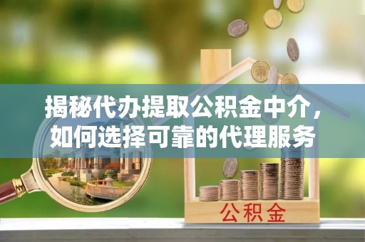 来宾揭秘代办提取公积金中介，如何选择可靠的代理服务
