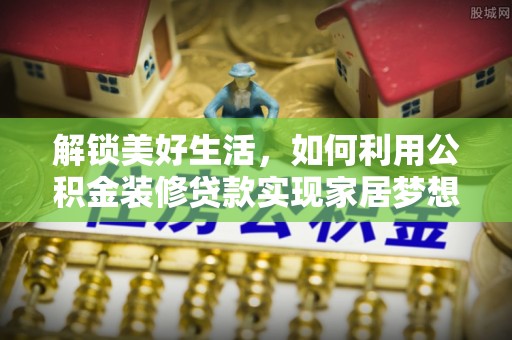 来宾解锁美好生活，如何利用公积金装修贷款实现家居梦想