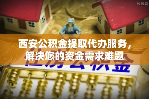 来宾西安公积金提取代办服务，解决您的资金需求难题