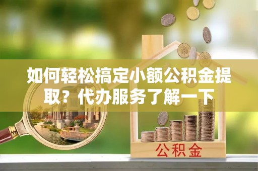 来宾如何轻松搞定小额公积金提取？代办服务了解一下
