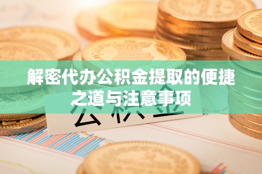 来宾解密代办公积金提取的便捷之道与注意事项