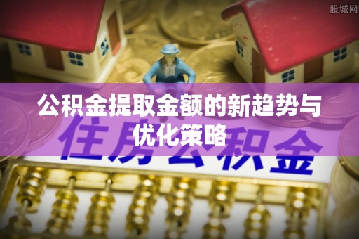 来宾公积金提取金额的新趋势与优化策略