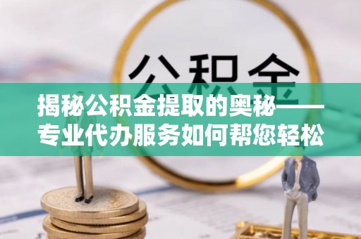 来宾揭秘公积金提取的奥秘——专业代办服务如何帮您轻松搞定