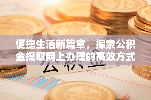 来宾便捷生活新篇章，探索公积金提取网上办理的高效方式