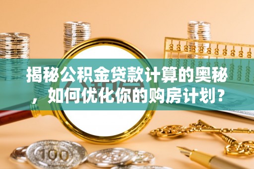 来宾揭秘公积金贷款计算的奥秘，如何优化你的购房计划？