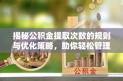 来宾揭秘公积金提取次数的规则与优化策略，助你轻松管理财务