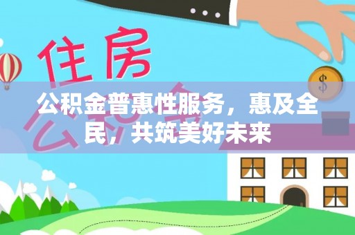 来宾公积金普惠性服务，惠及全民，共筑美好未来