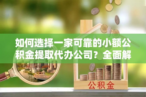 来宾如何选择一家可靠的小额公积金提取代办公司？全面解析与指南