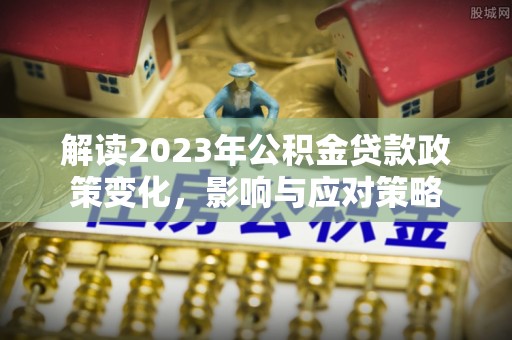 来宾解读2023年公积金贷款政策变化，影响与应对策略