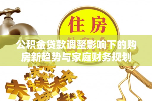 来宾公积金贷款调整影响下的购房新趋势与家庭财务规划