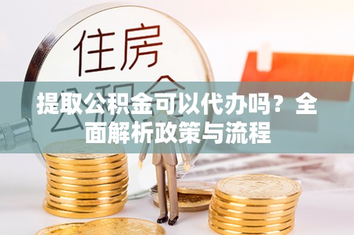 来宾提取公积金可以代办吗？全面解析政策与流程