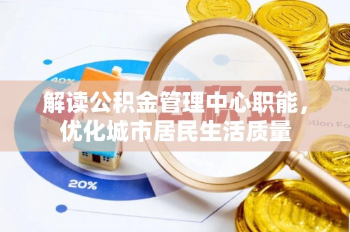 来宾解读公积金管理中心职能，优化城市居民生活质量