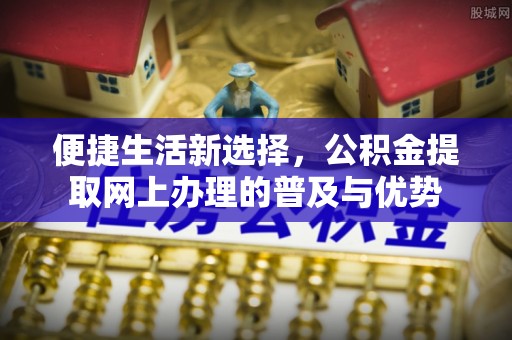 来宾便捷生活新选择，公积金提取网上办理的普及与优势
