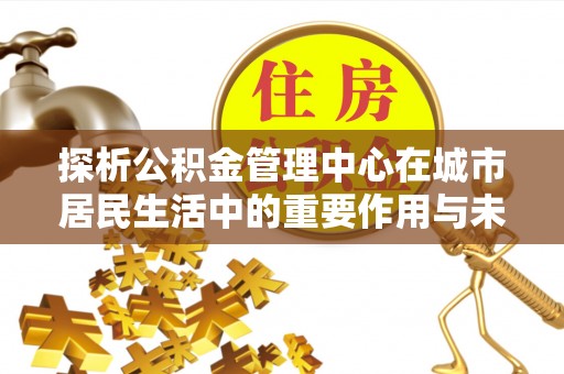 来宾探析公积金管理中心在城市居民生活中的重要作用与未来发展趋势