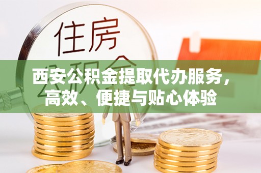 来宾西安公积金提取代办服务，高效、便捷与贴心体验