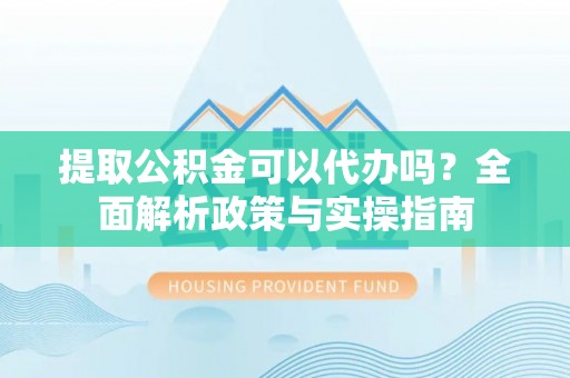来宾提取公积金可以代办吗？全面解析政策与实操指南