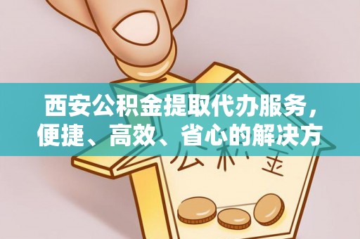 来宾西安公积金提取代办服务，便捷、高效、省心的解决方案