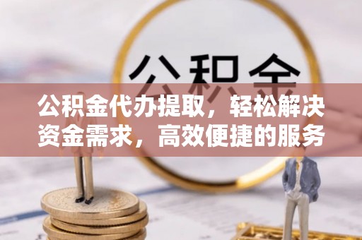来宾公积金代办提取，轻松解决资金需求，高效便捷的服务选择