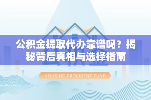 来宾公积金提取代办靠谱吗？揭秘背后真相与选择指南