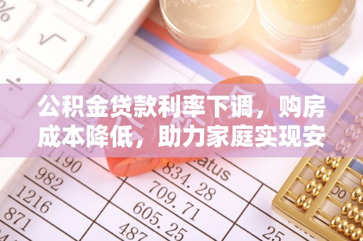 来宾公积金贷款利率下调，购房成本降低，助力家庭实现安居梦