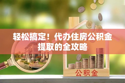 来宾轻松搞定！代办住房公积金提取的全攻略