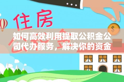 来宾如何高效利用提取公积金公司代办服务，解决你的资金难题