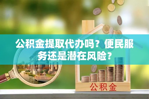 来宾公积金提取代办吗？便民服务还是潜在风险？