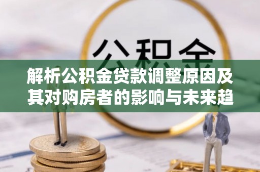 来宾解析公积金贷款调整原因及其对购房者的影响与未来趋势